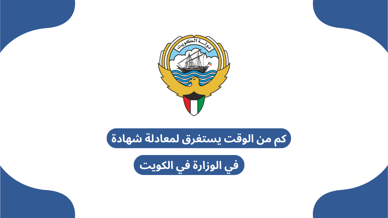 كم من الوقت يستغرق لمعادلة شهادة في الوزارة في الكويت