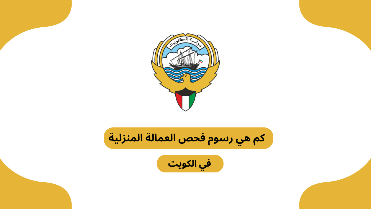 كم هي رسوم فحص العمالة المنزلية في الكويت